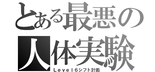 とある最悪の人体実験（Ｌｅｖｅｌ６シフト計画）