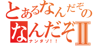 とあるなんだぞのなんだぞⅡ（ナンダゾ！！）