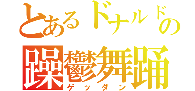 とあるドナルドの躁鬱舞踊（ゲッダン）