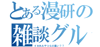 とある漫研の雑談グル（イカれたやつらの集い？？）