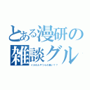 とある漫研の雑談グル（イカれたやつらの集い？？）