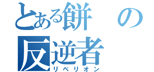 とある餅の反逆者（リベリオン）