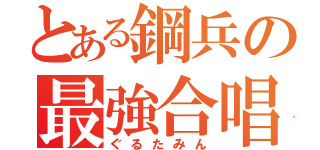 とある鋼兵の最強合唱（ぐるたみん）