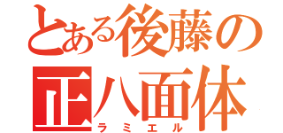 とある後藤の正八面体（ラミエル）