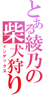 とある綾乃の柴犬狩り（インデックス）