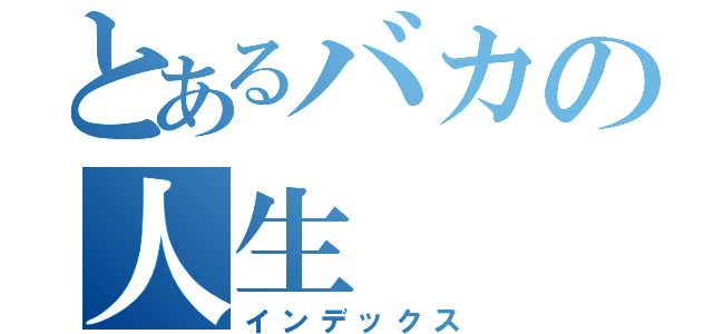 とあるバカの人生（インデックス）