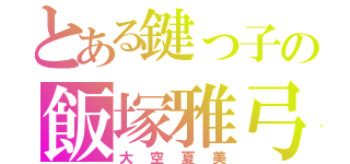 とある鍵っ子の飯塚雅弓（大空夏美）