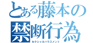 とある藤本の禁断行為（セクシャルハラスメント）