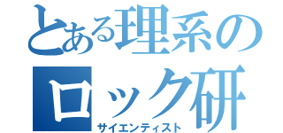 とある理系のロック研究会（サイエンティスト）