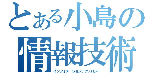 とある小島の情報技術（インフォメーションテクノロジー）