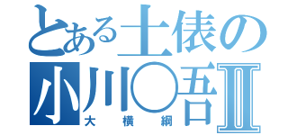 とある土俵の小川〇吾Ⅱ（大横綱）