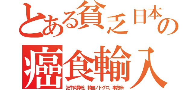 とある貧乏日本の癌食輸入（狂牛肉骨粉、韓国ノドグロ、事故米）