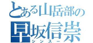 とある山岳部の早坂信崇（シンスー）