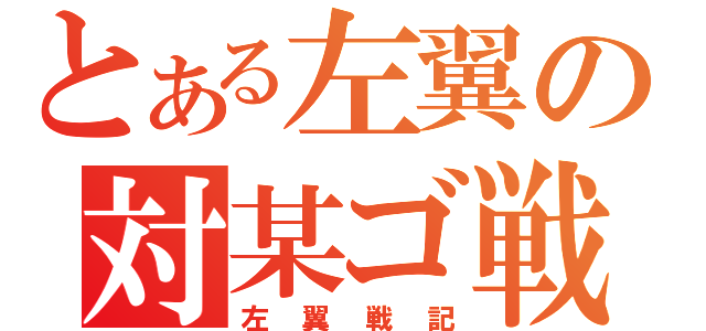 とある左翼の対某ゴ戦（左翼戦記）