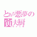 とある悪夢の寅夫厨（ぽかん様）