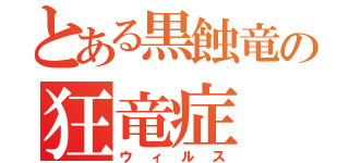 とある黒蝕竜の狂竜症（ウィルス）