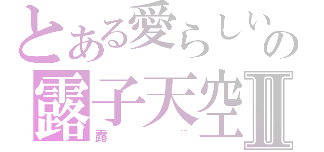 とある愛らしいの露子天空Ⅱ（露~）