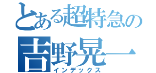 とある超特急の吉野晃一（インデックス）