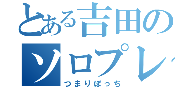 とある吉田のソロプレイ（つまりぼっち）