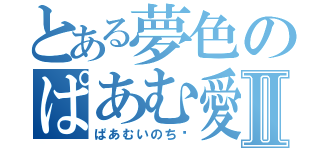 とある夢色のぱあむ愛Ⅱ（ぱあむいのち‼）