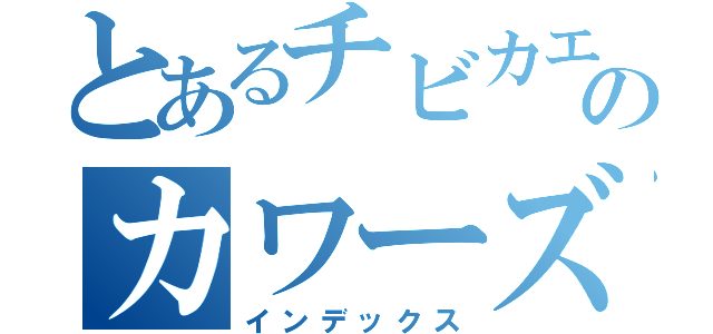 とあるチビカエルのカワーズ（インデックス）