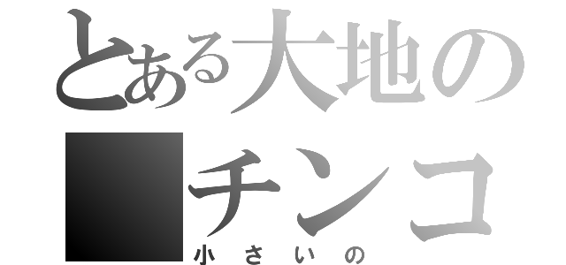 とある大地の チンコ（小さいの）