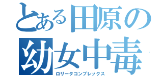 とある田原の幼女中毒（ロリータコンプレックス）