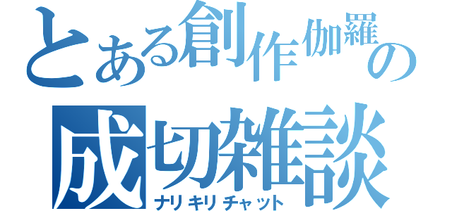 とある創作伽羅の成切雑談（ナリキリチャット）