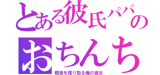 とある彼氏パパのおちんちん（精液を搾り取る俺の彼女）