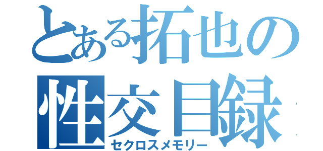 とある拓也の性交目録（セクロスメモリー）