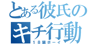 とある彼氏のキチ行動（１８禁ボーイ）