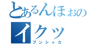 とあるんほぉのイクッ（ブンシャカ）