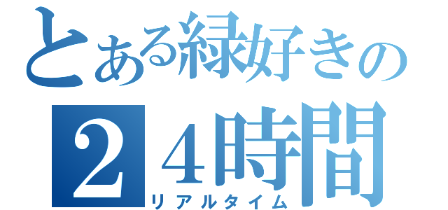 とある緑好きの２４時間（リアルタイム）