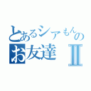 とあるシアもんのお友達Ⅱ（）