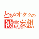 とあるオタクの被害妄想（リアルリジェクト）