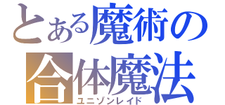 とある魔術の合体魔法（ユニゾンレイド）