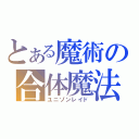 とある魔術の合体魔法（ユニゾンレイド）