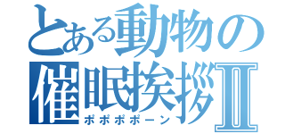 とある動物の催眠挨拶Ⅱ（ポポポポーン）