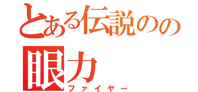 とある伝説のの眼力（ファイヤー）