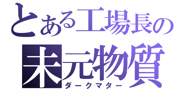 とある工場長の未元物質（ダークマター）