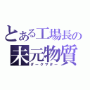 とある工場長の未元物質（ダークマター）