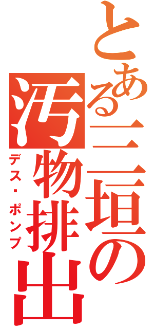 とある三垣の汚物排出（デス•ポンプ）