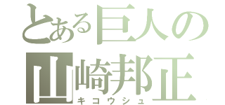 とある巨人の山崎邦正（キコウシュ）