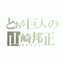 とある巨人の山崎邦正（キコウシュ）