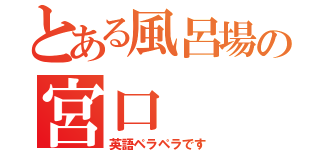 とある風呂場の宮口（英語ペラペラです）