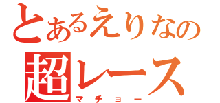 とあるえりなの超レース（マチョー）