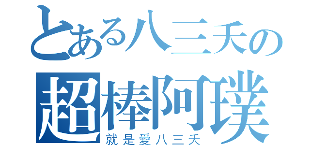 とある八三夭の超棒阿璞（就是愛八三夭）