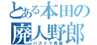 とある本田の廃人野郎（パズドラ馬鹿）