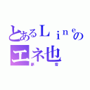 とあるＬｉｎｅのエネ也（夢雪）