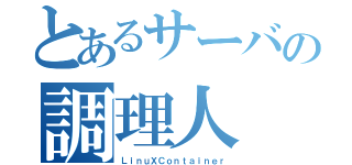 とあるサーバの調理人（ＬｉｎｕＸＣｏｎｔａｉｎｅｒ）